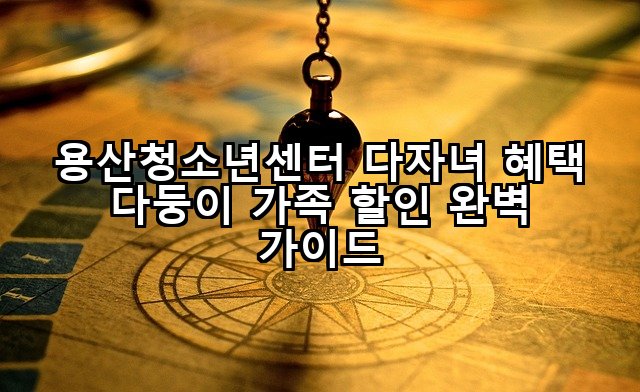 용산청소년센터 다자녀 혜택 다둥이 가족 할인 완벽 가이드